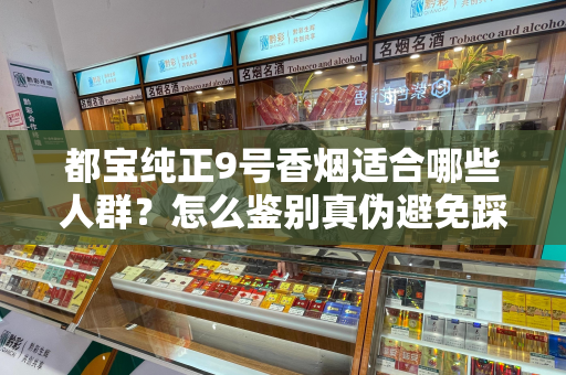 都宝纯正9号香烟适合哪些人群？怎么鉴别真伪避免踩坑？